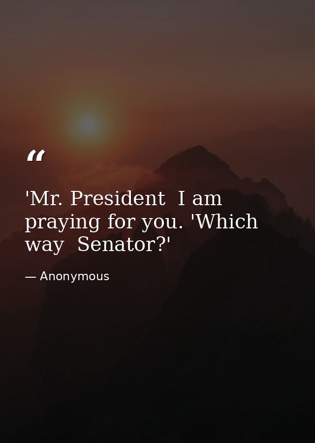 'Mr. President  I am praying for you. 'Which way  Senator?' — Anonymous