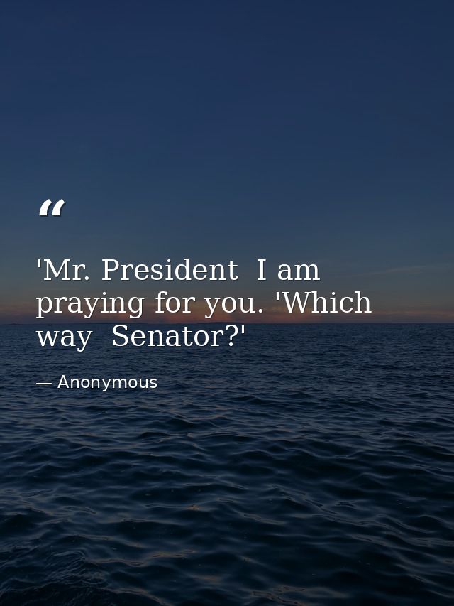 'Mr. President  I am praying for you. 'Which way  Senator?' — Anonymous
