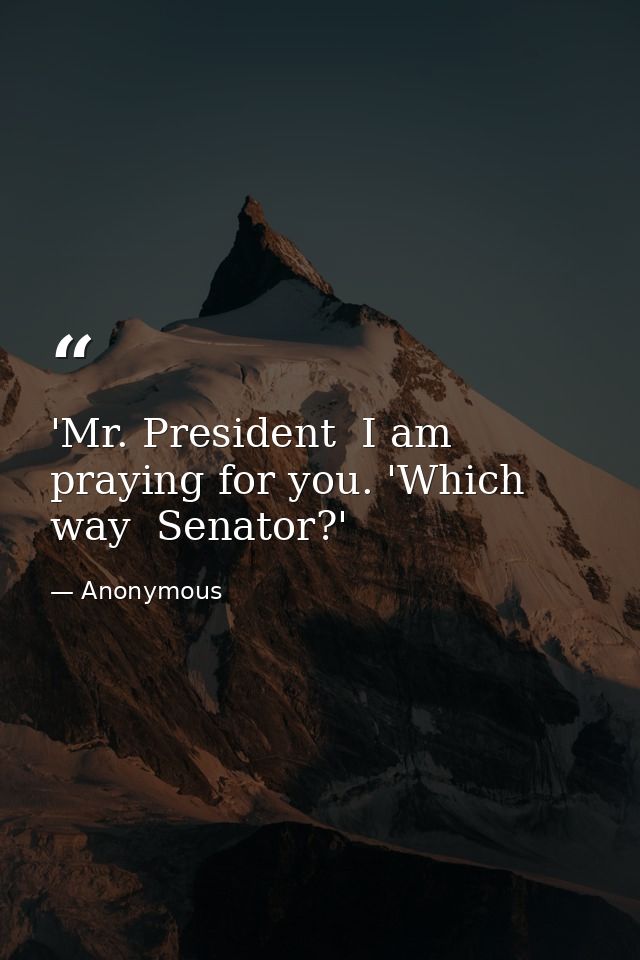 'Mr. President  I am praying for you. 'Which way  Senator?' — Anonymous