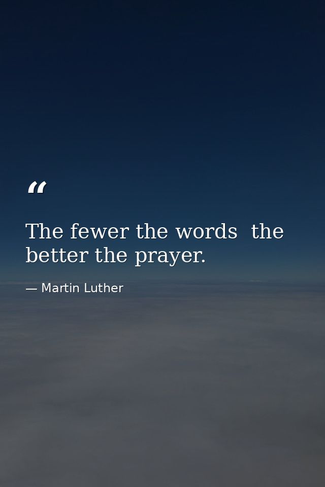 The fewer the words  the better the prayer. — Martin Luther