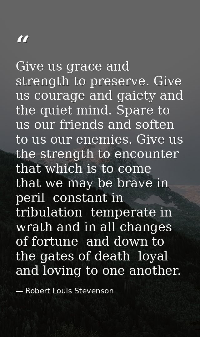 Give us grace and strength to preserve. Give us courage and gaiety and the quiet mind. Spare to us our friends and softe — Robert Louis Stevenson