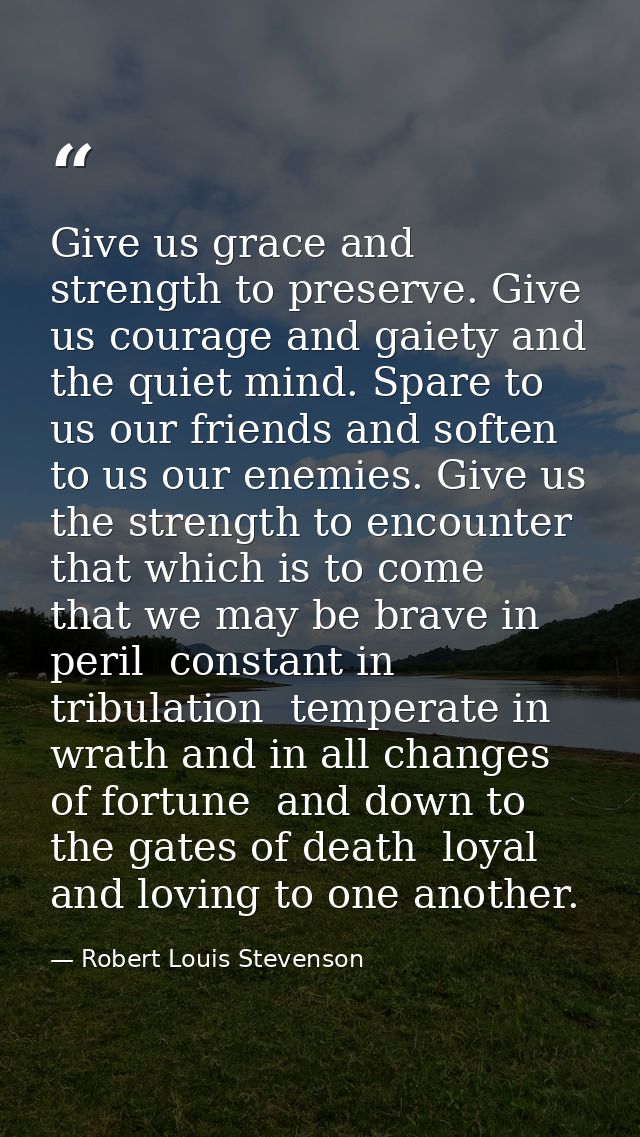 Give us grace and strength to preserve. Give us courage and gaiety and the quiet mind. Spare to us our friends and softe — Robert Louis Stevenson