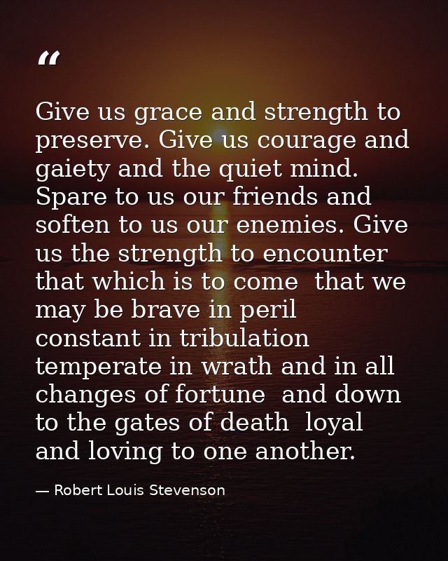Give us grace and strength to preserve. Give us courage and gaiety and the quiet mind. Spare to us our friends and softe — Robert Louis Stevenson