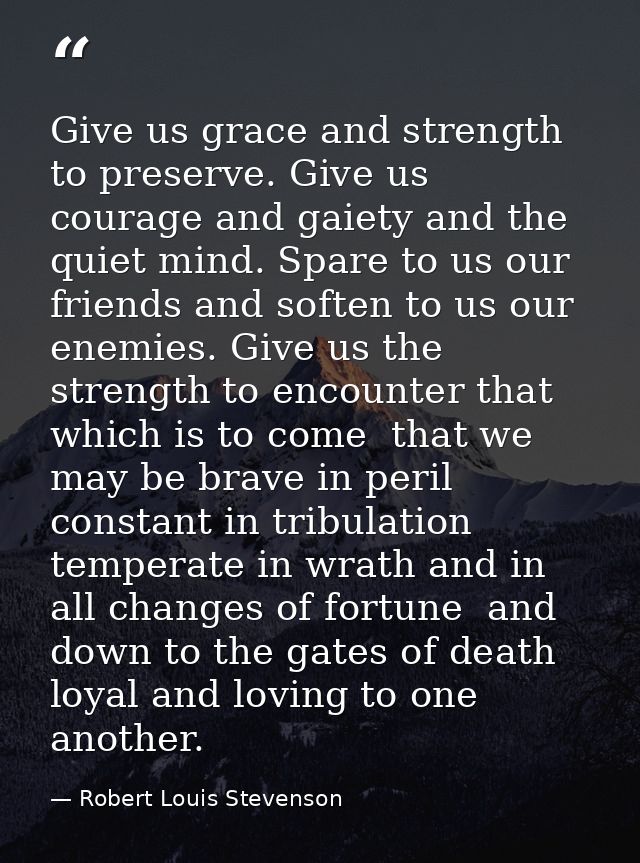 Give us grace and strength to preserve. Give us courage and gaiety and the quiet mind. Spare to us our friends and softe — Robert Louis Stevenson