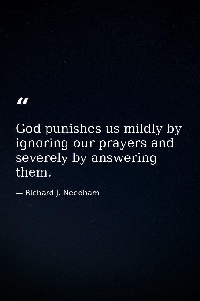 God punishes us mildly by ignoring our prayers and severely by answering them. — Richard J. Needham
