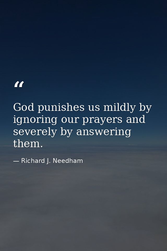God punishes us mildly by ignoring our prayers and severely by answering them. — Richard J. Needham