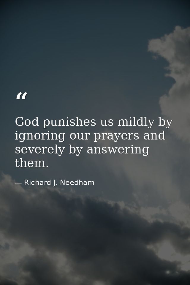 God punishes us mildly by ignoring our prayers and severely by answering them. — Richard J. Needham