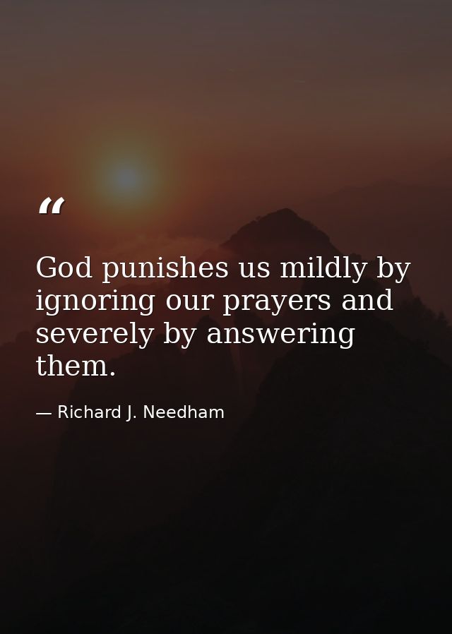 God punishes us mildly by ignoring our prayers and severely by answering them. — Richard J. Needham