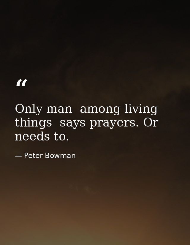 Only man  among living things  says prayers. Or needs to. — Peter Bowman