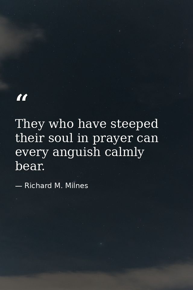 They who have steeped their soul in prayer can every anguish calmly bear. — Richard M. Milnes