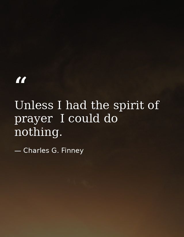 Unless I had the spirit of prayer  I could do nothing. — Charles G. Finney