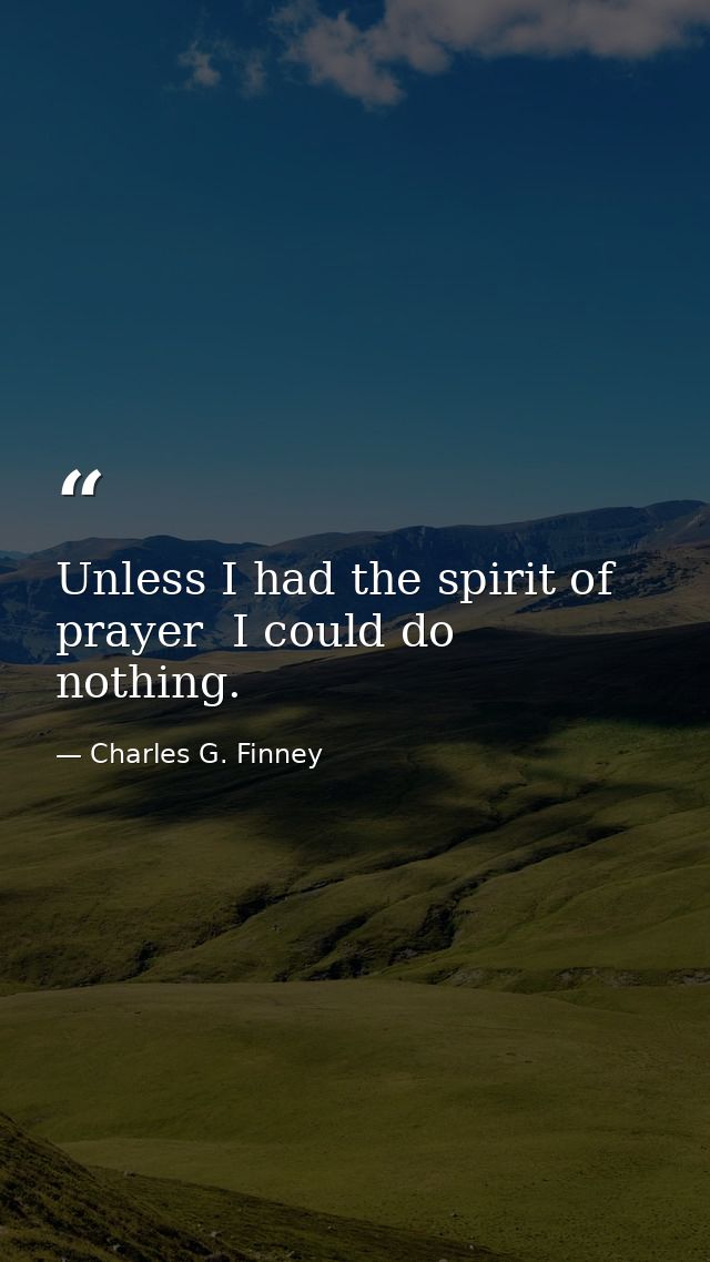 Unless I had the spirit of prayer  I could do nothing. — Charles G. Finney