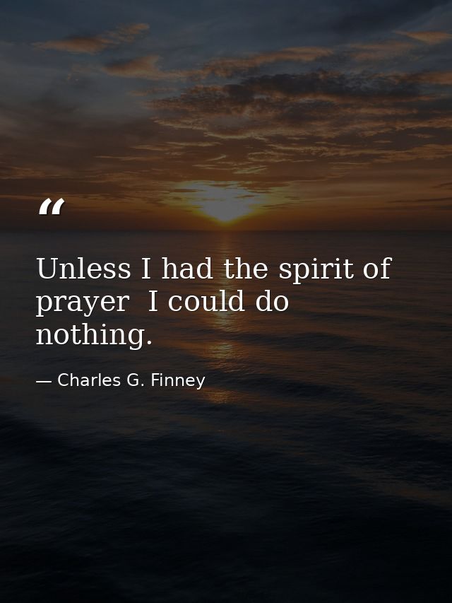 Unless I had the spirit of prayer  I could do nothing. — Charles G. Finney