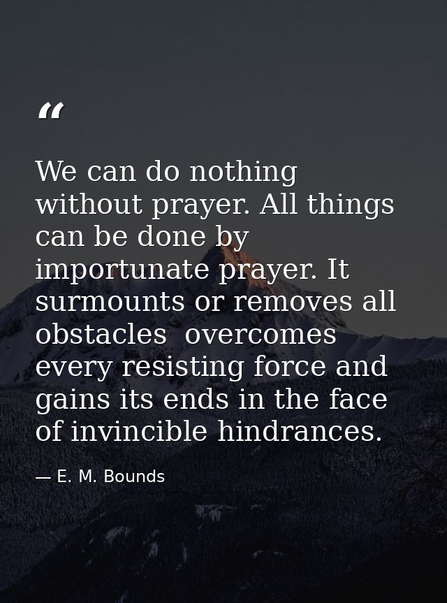 We can do nothing without prayer. All things can be done by importunate prayer. It surmounts or removes all obstacles  o — E. M. Bounds