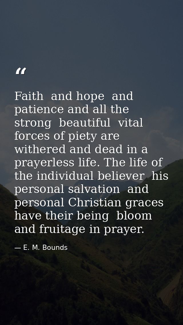 Faith  and hope  and patience and all the strong  beautiful  vital forces of piety are withered and dead in a prayerless — E. M. Bounds