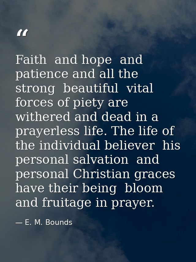 Faith  and hope  and patience and all the strong  beautiful  vital forces of piety are withered and dead in a prayerless — E. M. Bounds
