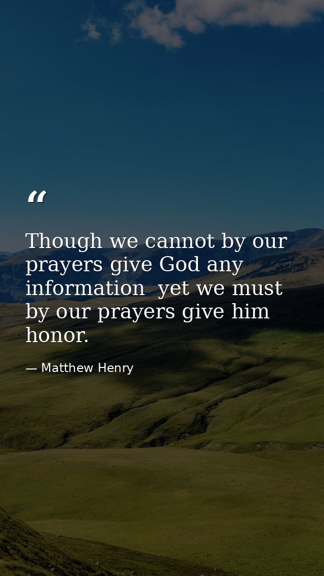 Though we cannot by our prayers give God any information  yet we must by our prayers give him honor. — Matthew Henry