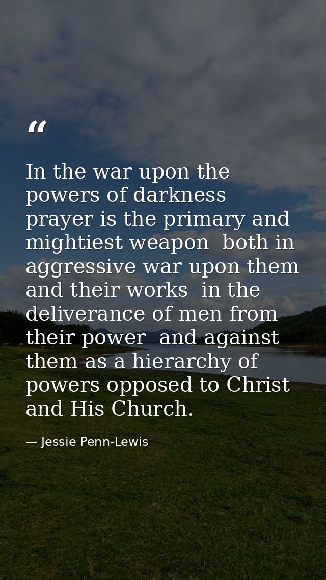 In the war upon the powers of darkness  prayer is the primary and mightiest weapon  both in aggressive war upon them and — Jessie Penn-Lewis