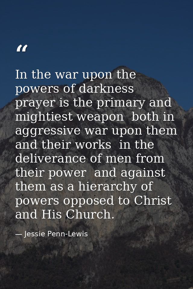 In the war upon the powers of darkness  prayer is the primary and mightiest weapon  both in aggressive war upon them and — Jessie Penn-Lewis