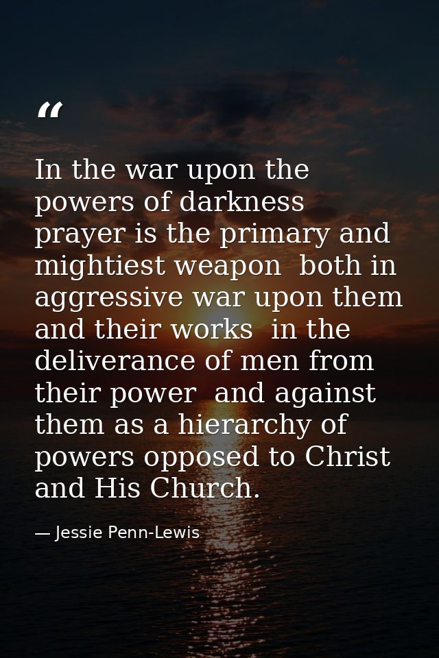 In the war upon the powers of darkness  prayer is the primary and mightiest weapon  both in aggressive war upon them and — Jessie Penn-Lewis