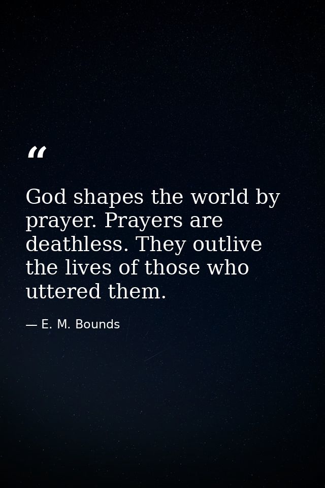 God shapes the world by prayer. Prayers are deathless. They outlive the lives of those who uttered them. — E. M. Bounds