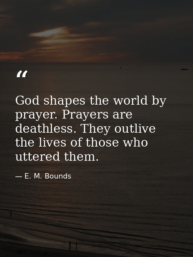 God shapes the world by prayer. Prayers are deathless. They outlive the lives of those who uttered them. — E. M. Bounds
