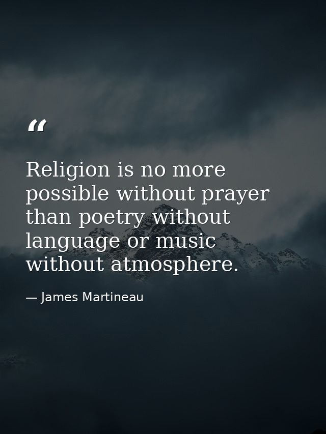 Religion is no more possible without prayer than poetry without language or music without atmosphere. — James Martineau