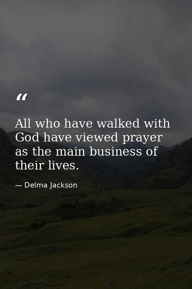 All who have walked with God have viewed prayer as the main business of their lives. — Delma Jackson