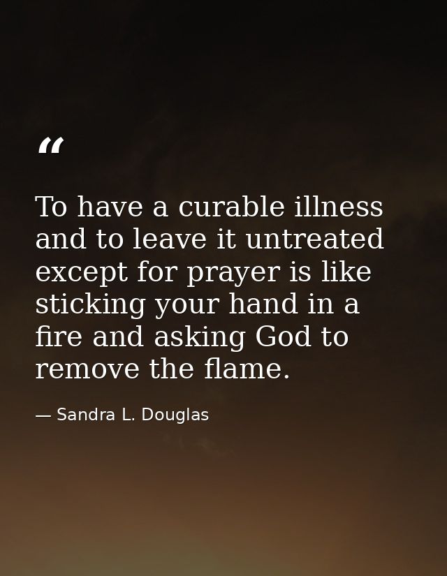 To have a curable illness and to leave it untreated except for prayer is like sticking your hand in a fire and asking Go — Sandra L. Douglas