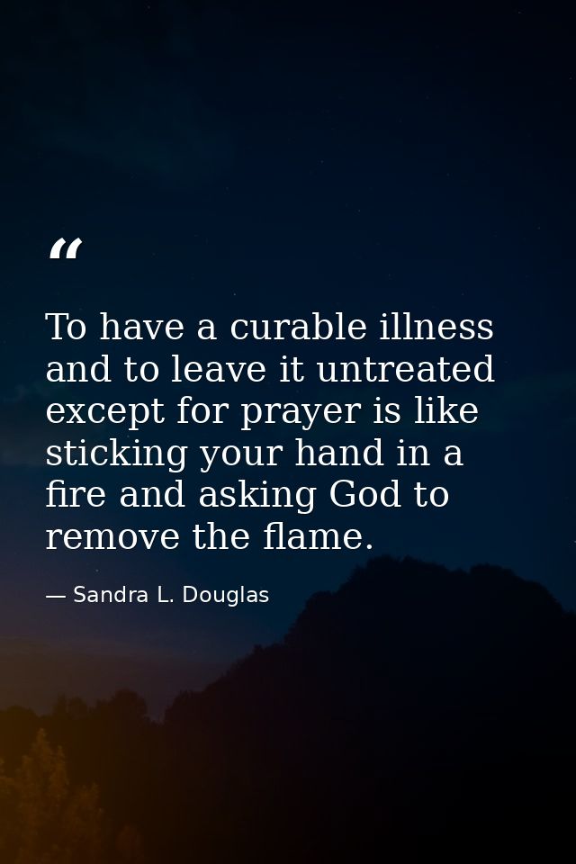 To have a curable illness and to leave it untreated except for prayer is like sticking your hand in a fire and asking Go — Sandra L. Douglas