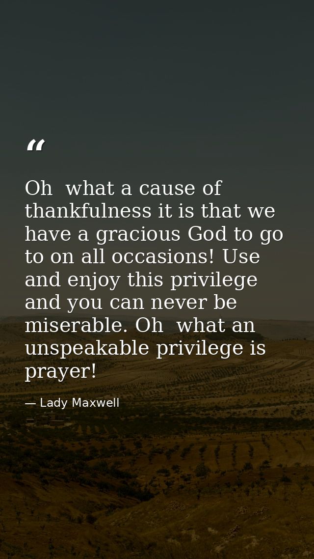 Oh  what a cause of thankfulness it is that we have a gracious God to go to on all occasions! Use and enjoy this privile — Lady Maxwell