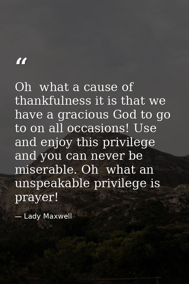 Oh  what a cause of thankfulness it is that we have a gracious God to go to on all occasions! Use and enjoy this privile — Lady Maxwell