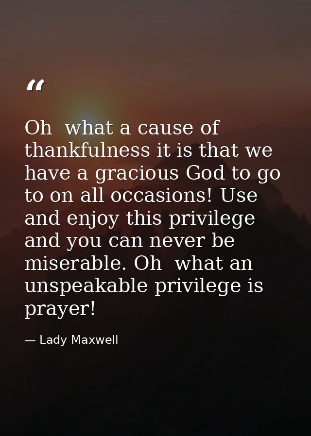 Oh  what a cause of thankfulness it is that we have a gracious God to go to on all occasions! Use and enjoy this privile — Lady Maxwell