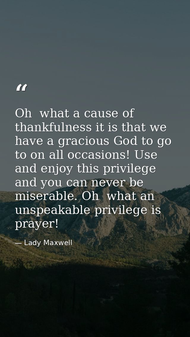 Oh  what a cause of thankfulness it is that we have a gracious God to go to on all occasions! Use and enjoy this privile — Lady Maxwell