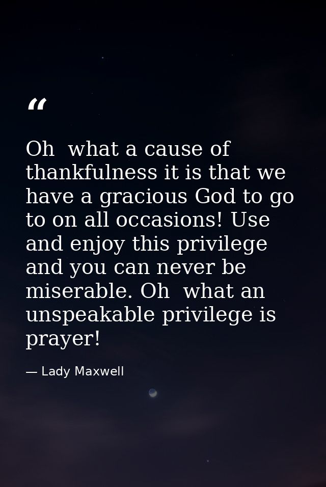 Oh  what a cause of thankfulness it is that we have a gracious God to go to on all occasions! Use and enjoy this privile — Lady Maxwell