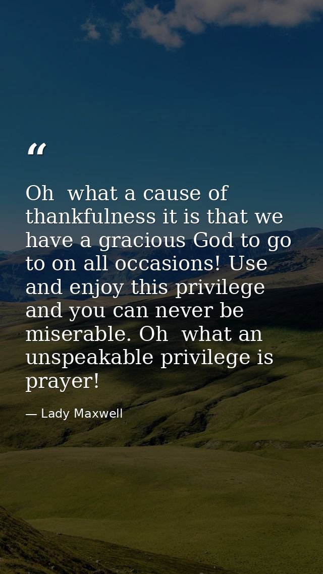 Oh  what a cause of thankfulness it is that we have a gracious God to go to on all occasions! Use and enjoy this privile — Lady Maxwell