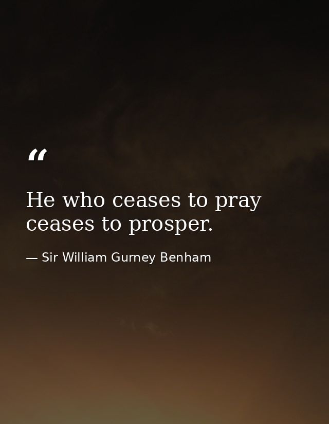 He who ceases to pray ceases to prosper. — Sir William Gurney Benham