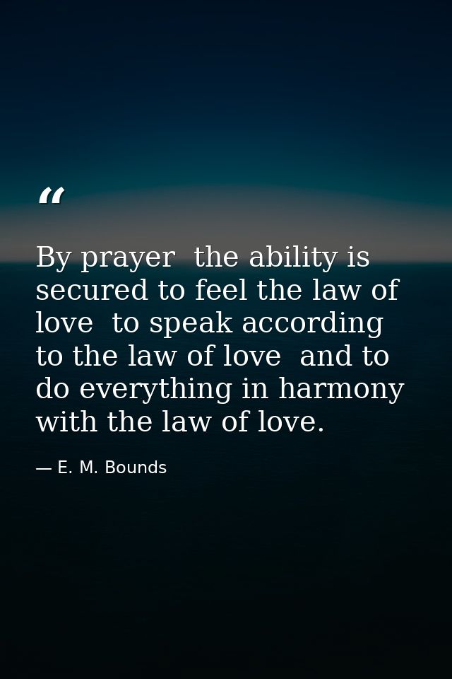 By prayer  the ability is secured to feel the law of love  to speak according to the law of love  and to do everything i — E. M. Bounds