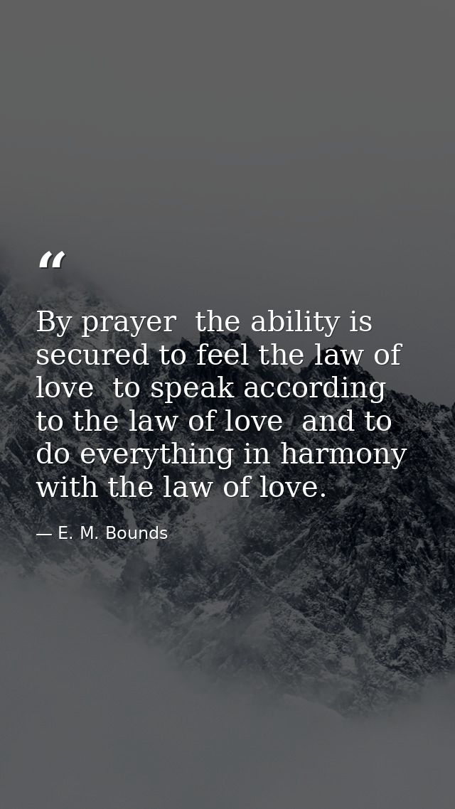 By prayer  the ability is secured to feel the law of love  to speak according to the law of love  and to do everything i — E. M. Bounds