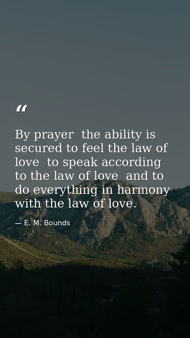 By prayer  the ability is secured to feel the law of love  to speak according to the law of love  and to do everything i — E. M. Bounds