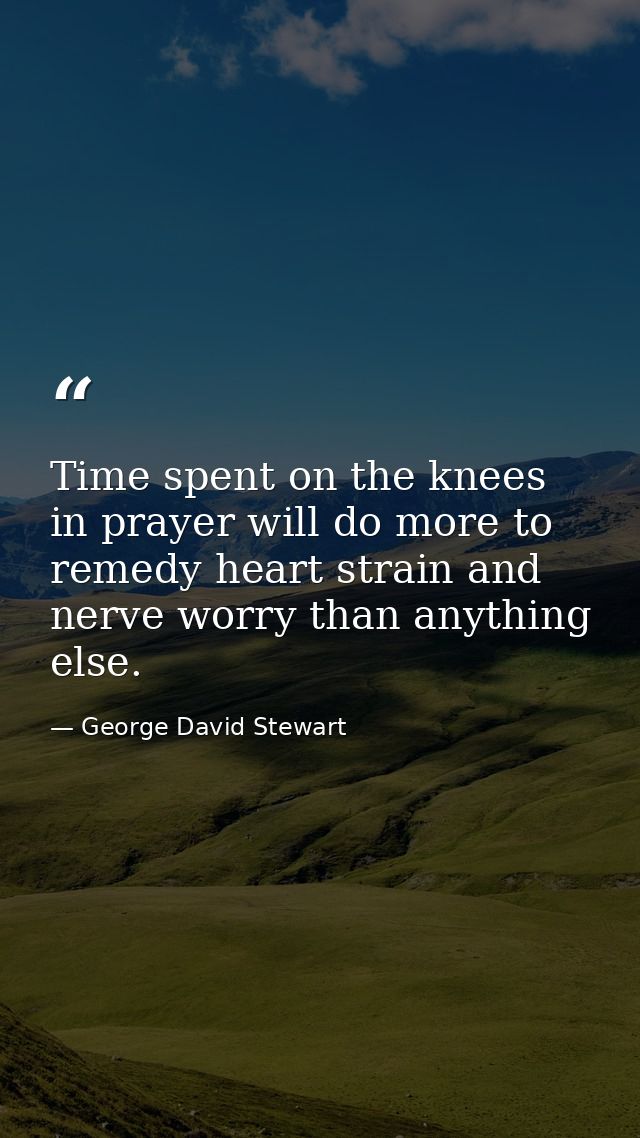 Time spent on the knees in prayer will do more to remedy heart strain and nerve worry than anything else. — George David Stewart