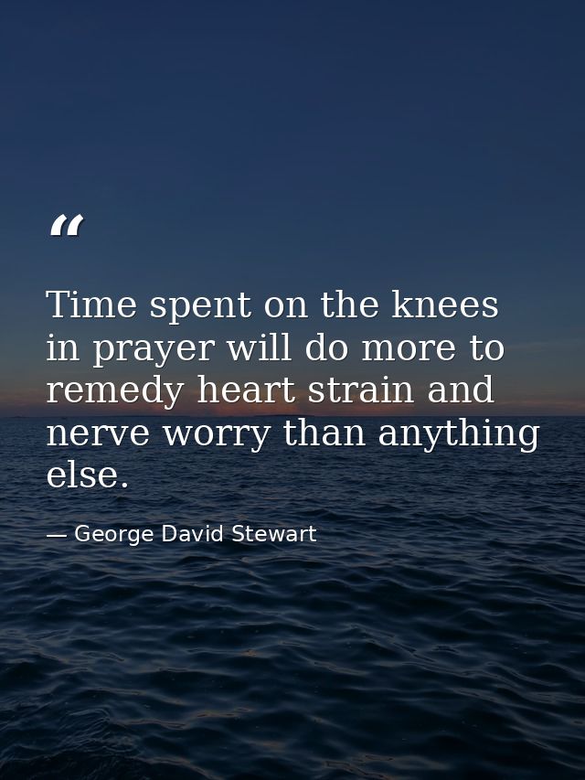 Time spent on the knees in prayer will do more to remedy heart strain and nerve worry than anything else. — George David Stewart