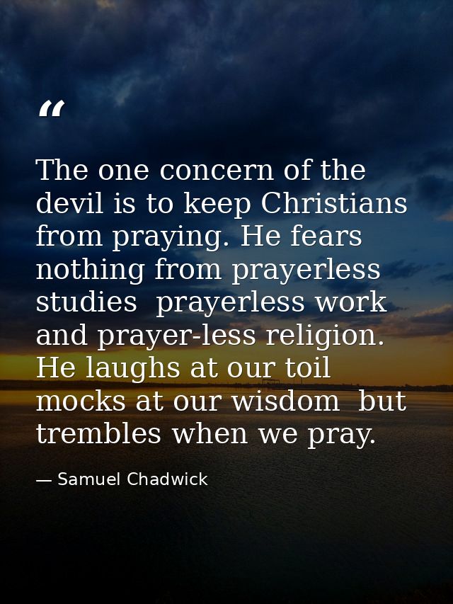 The one concern of the devil is to keep Christians from praying. He fears nothing from prayerless studies  prayerless wo — Samuel Chadwick