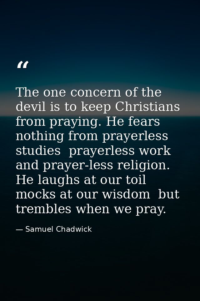 The one concern of the devil is to keep Christians from praying. He fears nothing from prayerless studies  prayerless wo — Samuel Chadwick