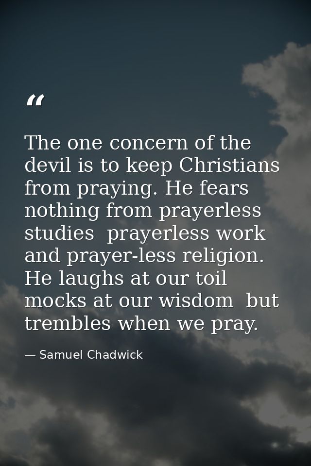 The one concern of the devil is to keep Christians from praying. He fears nothing from prayerless studies  prayerless wo — Samuel Chadwick