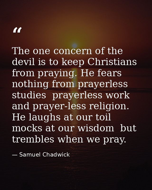 The one concern of the devil is to keep Christians from praying. He fears nothing from prayerless studies  prayerless wo — Samuel Chadwick