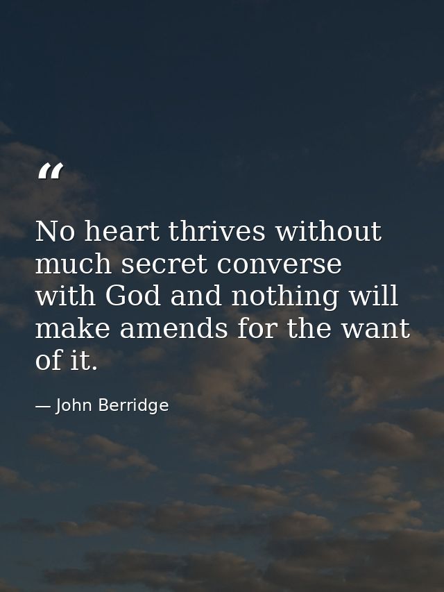 No heart thrives without much secret converse with God and nothing will make amends for the want of it. — John Berridge
