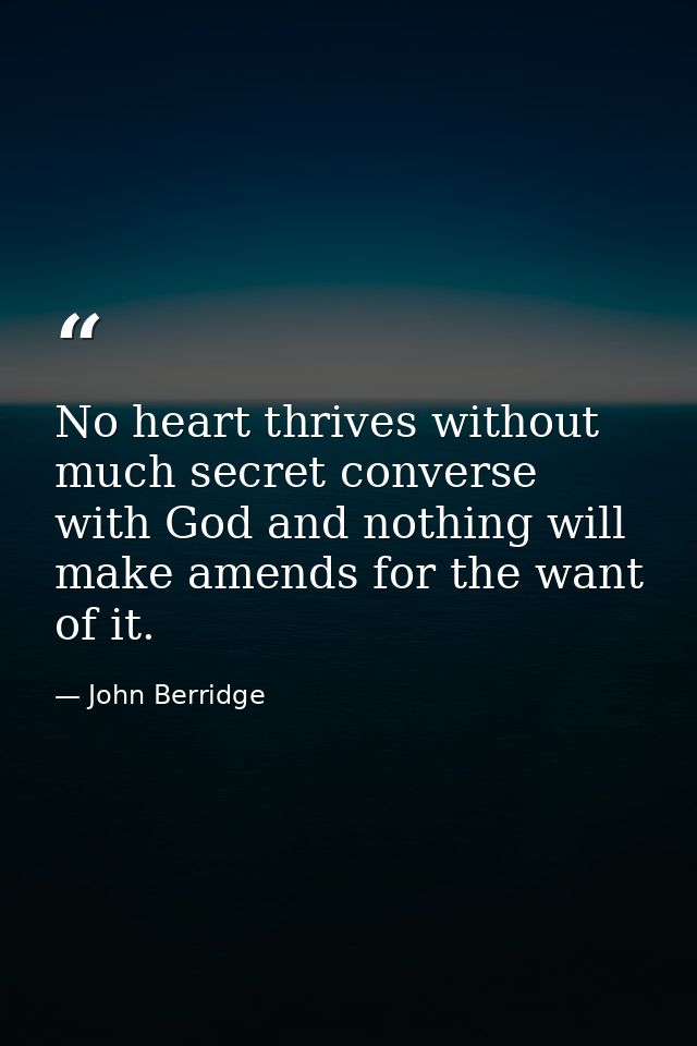 No heart thrives without much secret converse with God and nothing will make amends for the want of it. — John Berridge