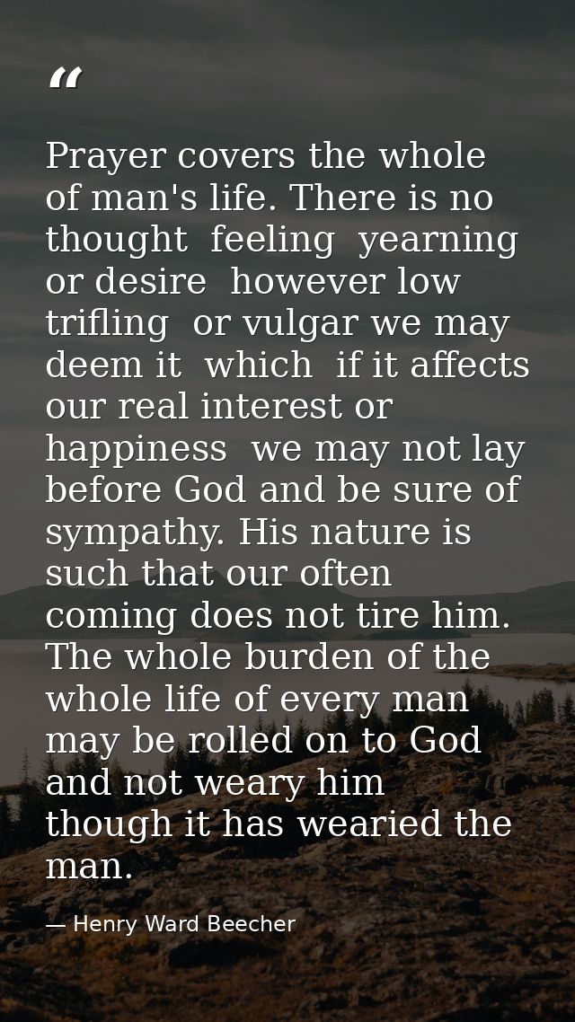 Prayer covers the whole of man's life. There is no thought  feeling  yearning  or desire  however low  trifling  or vulg — Henry Ward Beecher