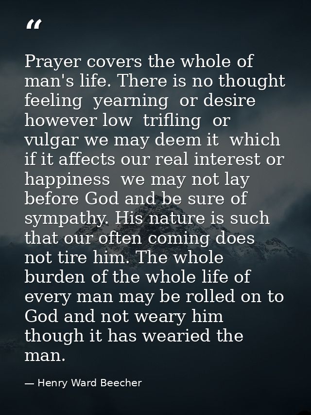 Prayer covers the whole of man's life. There is no thought  feeling  yearning  or desire  however low  trifling  or vulg — Henry Ward Beecher